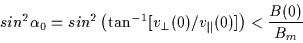 \begin{displaymath}sin^{2} \alpha_{0} = sin^{2} \left( \tan^{-1}[ v_{\perp}(0) / v_{\parallel}(0) ] \right) < \frac{B(0)}{B_{m}}
\end{displaymath}