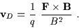 \begin{displaymath}{\bf v}_{D} = \frac{1}{q}\ \frac{{\bf F} \times {\bf B}}{B^{2}} \ .
\end{displaymath}