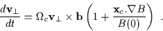 \begin{displaymath}\frac{d {\bf v}_{\perp}}{d t} = \Omega_{c} {\bf v}_{\perp} \t...
...b}
\left( 1 + \frac{{\bf x}_{c} . \nabla B}{B(0)} \right) \ .
\end{displaymath}