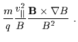 $\displaystyle \frac{m}{q} \frac{v_{\parallel}^{2}}{B} \frac{{\bf B} \times \nabla B}{B^{2}} \ .$