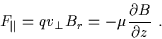 \begin{displaymath}F_{\parallel} = q v_{\perp} B_{r} = - \mu \frac{\partial B}{\partial z} \ .
\end{displaymath}